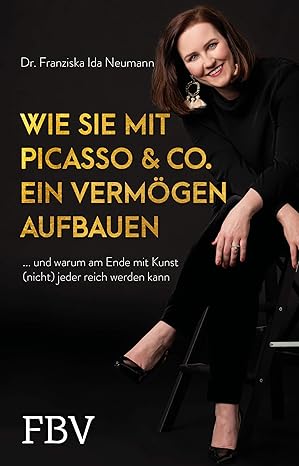Wie Sie mit Picasso & Co. ein Vermögen aufbauen: ... und warum am Ende mit Kunst (nicht) jeder reich werden kann